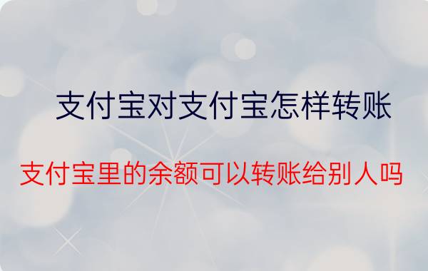 支付宝对支付宝怎样转账 支付宝里的余额可以转账给别人吗？